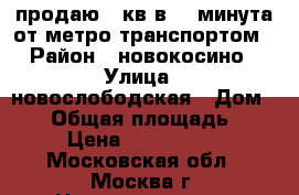 продаю 2 кв в 10 минута от метро транспортом › Район ­ новокосино › Улица ­ новослободская › Дом ­ 12 › Общая площадь ­ 50 › Цена ­ 4 560 000 - Московская обл., Москва г. Недвижимость » Квартиры продажа   . Московская обл.